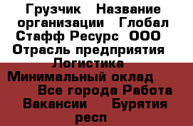 Грузчик › Название организации ­ Глобал Стафф Ресурс, ООО › Отрасль предприятия ­ Логистика › Минимальный оклад ­ 25 000 - Все города Работа » Вакансии   . Бурятия респ.